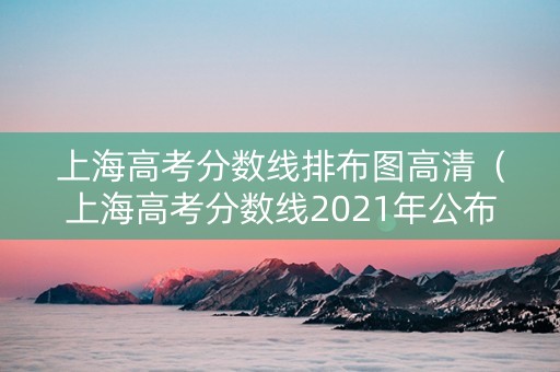 上海高考分数线排布图高清（上海高考分数线2021年公布）