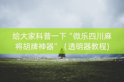 给大家科普一下“微乐四川麻将胡牌神器”（透明器教程)