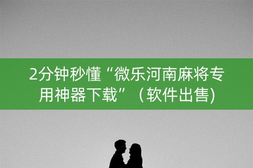 2分钟秒懂“微乐河南麻将专用神器下载”（软件出售)