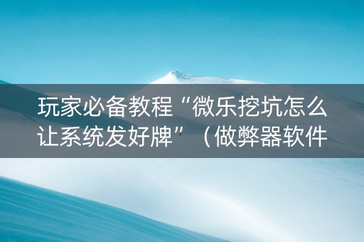 玩家必备教程“微乐挖坑怎么让系统发好牌”（做弊器软件下载)