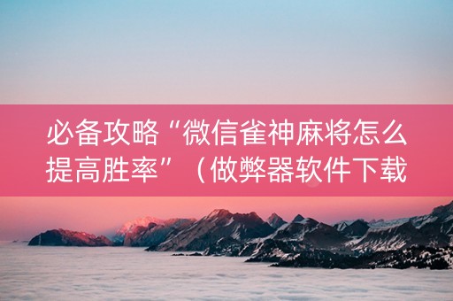 必备攻略“微信雀神麻将怎么提高胜率”（做弊器软件下载)