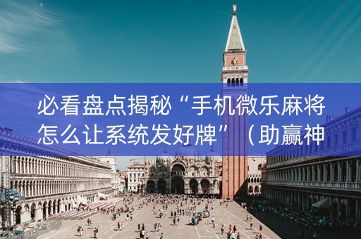 必看盘点揭秘“手机微乐麻将怎么让系统发好牌”（助赢神器)