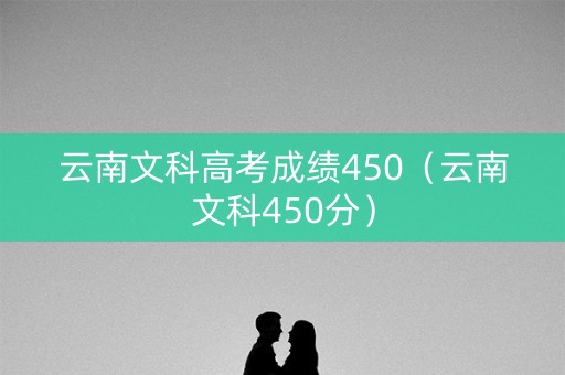 云南文科高考成绩450（云南文科450分）
