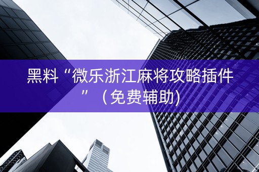 黑料“微乐浙江麻将攻略插件”（免费辅助)