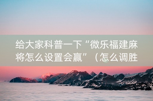 给大家科普一下“微乐福建麻将怎么设置会赢”（怎么调胜率)