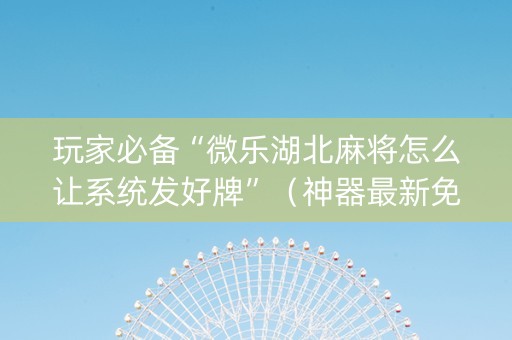 玩家必备“微乐湖北麻将怎么让系统发好牌”（神器最新免费)