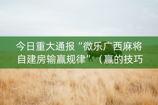 今日重大通报“微乐广西麻将自建房输赢规律”（赢的技巧规律)
