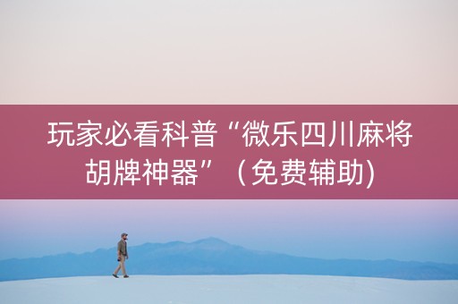 玩家必看科普“微乐四川麻将胡牌神器”（免费辅助)