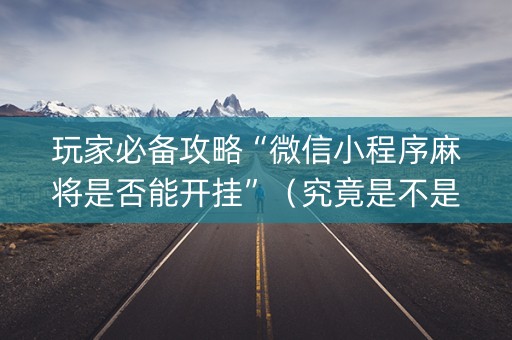 玩家必备攻略“微信小程序麻将是否能开挂”（究竟是不是有挂)