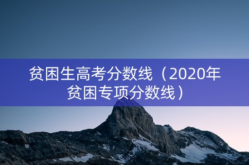 贫困生高考分数线（2020年贫困专项分数线）