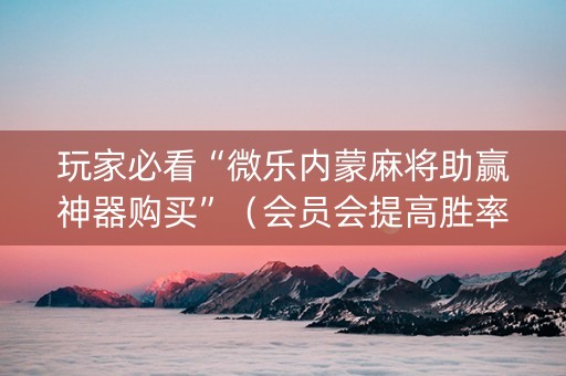 玩家必看“微乐内蒙麻将助赢神器购买”（会员会提高胜率吗)
