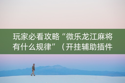 玩家必看攻略“微乐龙江麻将有什么规律”（开挂辅助插件)