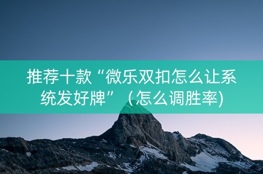 推荐十款“微乐双扣怎么让系统发好牌”（怎么调胜率)