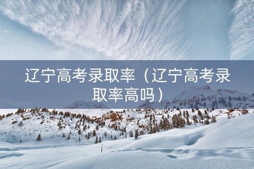 辽宁高考录取率（辽宁高考录取率高吗）