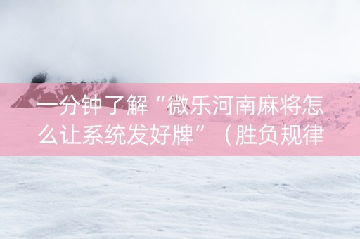 一分钟了解“微乐河南麻将怎么让系统发好牌”（胜负规律拿好牌)