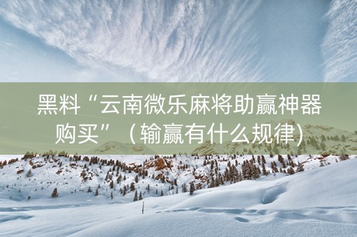 黑料“云南微乐麻将助赢神器购买”（输赢有什么规律)