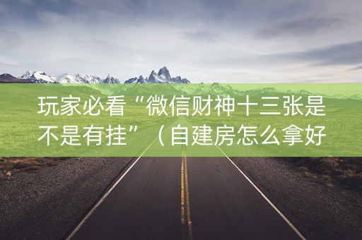 玩家必看“微信财神十三张是不是有挂”（自建房怎么拿好牌)