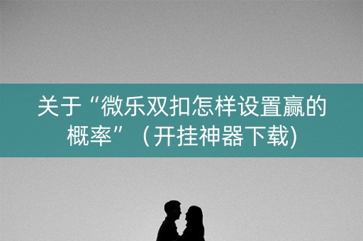 关于“微乐双扣怎样设置赢的概率”（开挂神器下载)