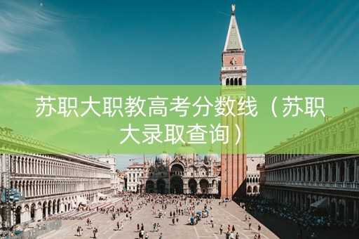 苏职大职教高考分数线（苏职大录取查询）