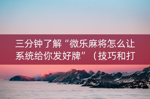 三分钟了解“微乐麻将怎么让系统给你发好牌”（技巧和打好牌方法)