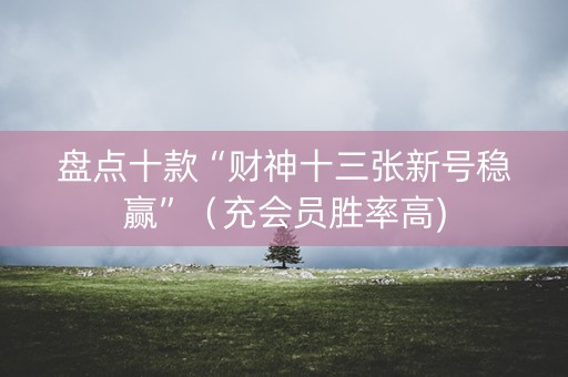 盘点十款“财神十三张新号稳赢”（充会员胜率高)