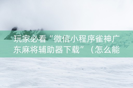玩家必看“微信小程序雀神广东麻将辅助器下载”（怎么能得到好牌)
