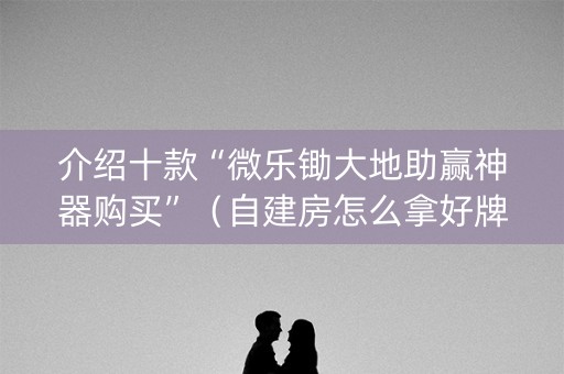 介绍十款“微乐锄大地助赢神器购买”（自建房怎么拿好牌)