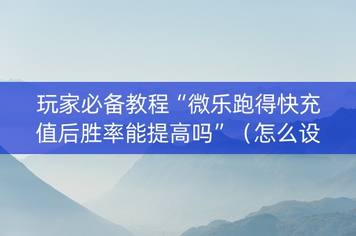玩家必备教程“微乐跑得快充值后胜率能提高吗”（怎么设置才能赢)