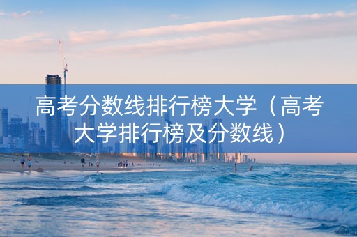 高考分数线排行榜大学（高考大学排行榜及分数线）