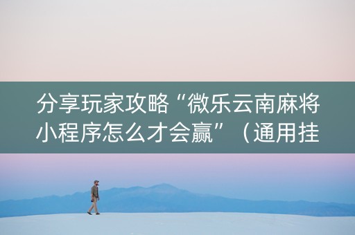 分享玩家攻略“微乐云南麻将小程序怎么才会赢”（通用挂软件多少钱)