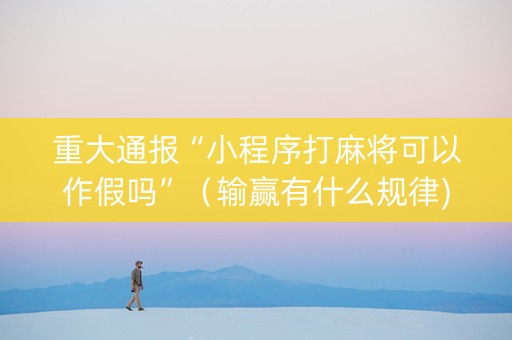 重大通报“小程序打麻将可以作假吗”（输赢有什么规律)