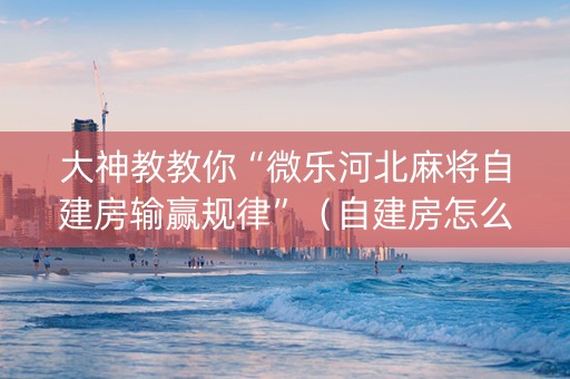 大神教教你“微乐河北麻将自建房输赢规律”（自建房怎么赢)