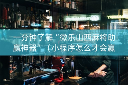 一分钟了解“微乐山西麻将助赢神器”（小程序怎么才会赢)