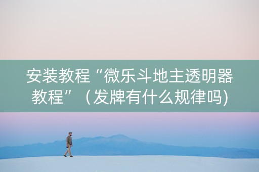 安装教程“微乐斗地主透明器教程”（发牌有什么规律吗)