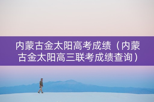 内蒙古金太阳高考成绩（内蒙古金太阳高三联考成绩查询）
