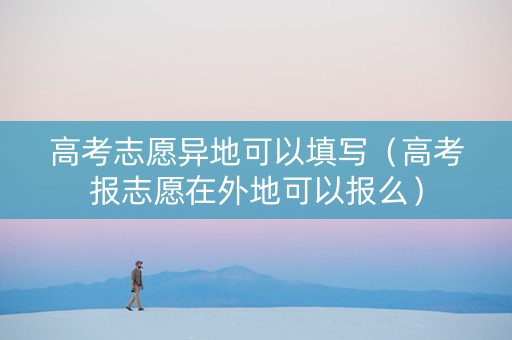 高考志愿异地可以填写（高考报志愿在外地可以报么）