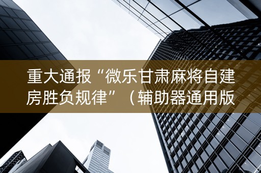 重大通报“微乐甘肃麻将自建房胜负规律”（辅助器通用版)