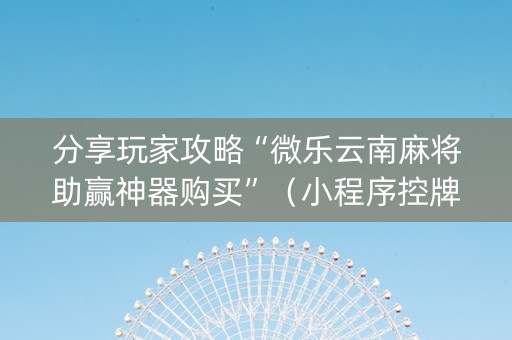 分享玩家攻略“微乐云南麻将助赢神器购买”（小程序控牌器)