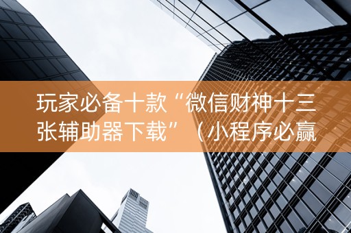 玩家必备十款“微信财神十三张辅助器下载”（小程序必赢神器)