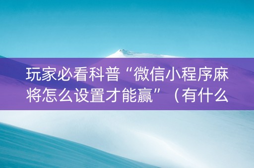 玩家必看科普“微信小程序麻将怎么设置才能赢”（有什么诀窍)