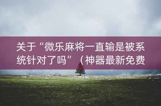 关于“微乐麻将一直输是被系统针对了吗”（神器最新免费)
