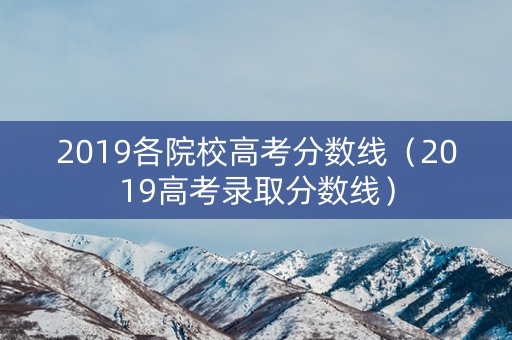 2019各院校高考分数线（2019高考录取分数线）