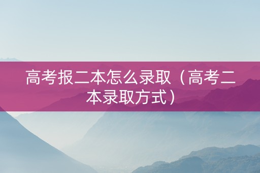 高考报二本怎么录取（高考二本录取方式）