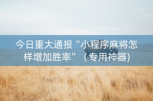 今日重大通报“小程序麻将怎样增加胜率”（专用神器)