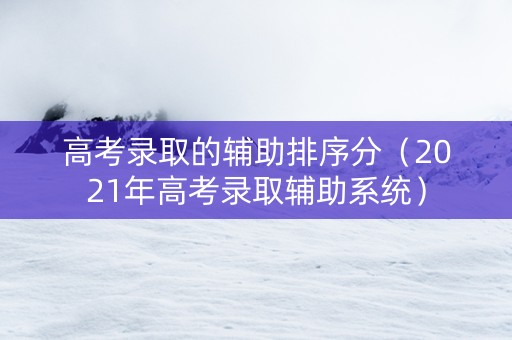 高考录取的辅助排序分（2021年高考录取辅助系统）