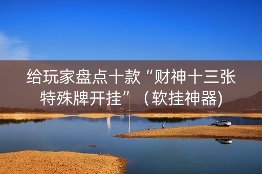 给玩家盘点十款“财神十三张特殊牌开挂”（软挂神器)