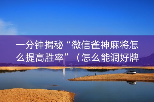 一分钟揭秘“微信雀神麻将怎么提高胜率”（怎么能调好牌)