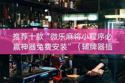 推荐十款“微乐麻将小程序必赢神器免费安装”（辅牌器插件购买)