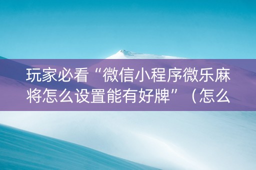 玩家必看“微信小程序微乐麻将怎么设置能有好牌”（怎么让系统给你发好牌)