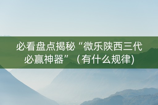 必看盘点揭秘“微乐陕西三代必赢神器”（有什么规律)